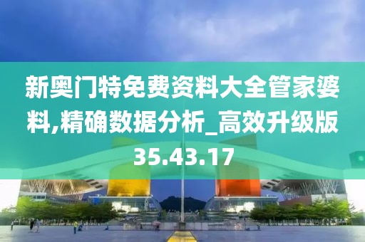 新奥门特免费资料大全管家婆料,精确数据分析_高效升级版35.43.17