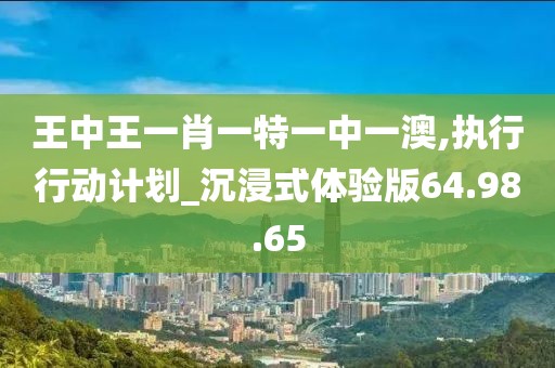 王中王一肖一特一中一澳,执行行动计划_沉浸式体验版64.98.65