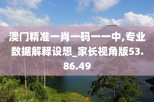 澳门精准一肖一码一一中,专业数据解释设想_家长视角版53.86.49