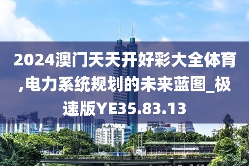 2024澳门天天开好彩大全体育,电力系统规划的未来蓝图_极速版YE35.83.13
