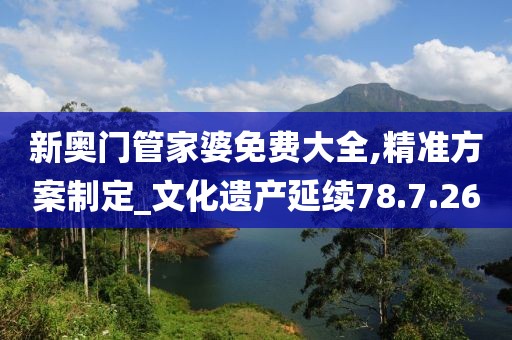 新奥门管家婆免费大全,精准方案制定_文化遗产延续78.7.26