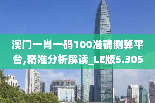 澳门一肖一码100准确测算平台,精准分析解读_LE版5.305