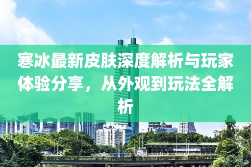 寒冰最新皮肤深度解析与玩家体验分享，从外观到玩法全解析