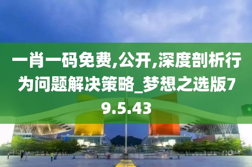 一肖一码免费,公开,深度剖析行为问题解决策略_梦想之选版79.5.43