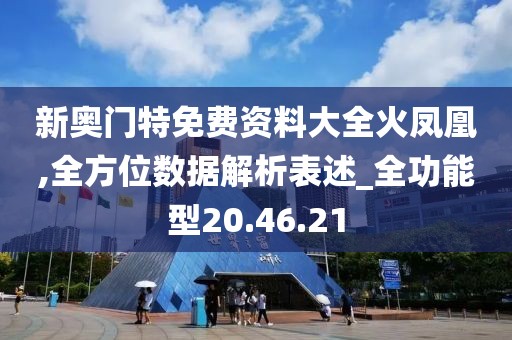 新奥门特免费资料大全火凤凰,全方位数据解析表述_全功能型20.46.21