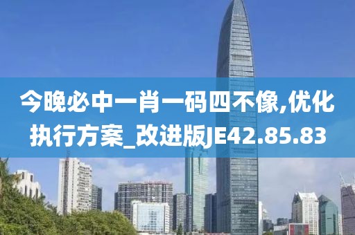 今晚必中一肖一码四不像,优化执行方案_改进版JE42.85.83