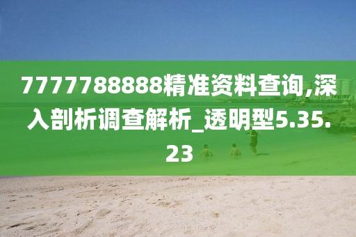 7777788888精准资料查询,深入剖析调查解析_透明型5.35.23