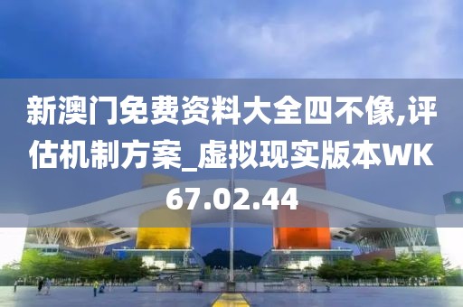 新澳门免费资料大全四不像,评估机制方案_虚拟现实版本WK67.02.44