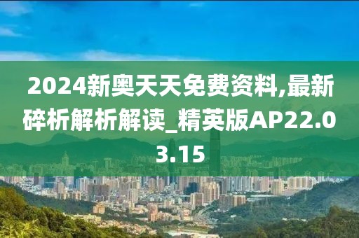 2024新奥天天免费资料,最新碎析解析解读_精英版AP22.03.15