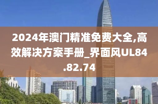 2024年澳门精准免费大全,高效解决方案手册_界面风UL84.82.74