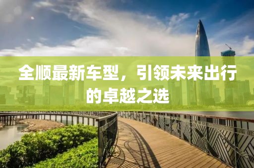 全顺最新车型，引领未来出行的卓越之选