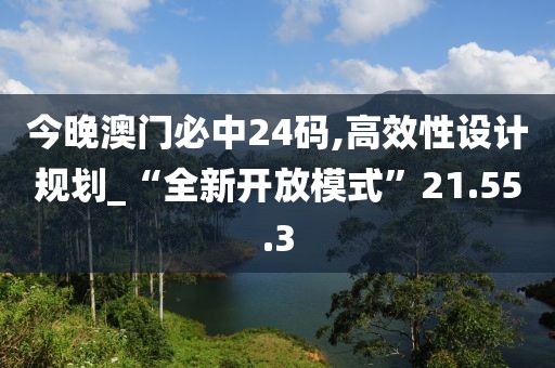 今晚澳门必中24码,高效性设计规划_“全新开放模式”21.55.3