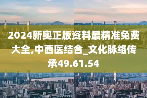 2024新奥正版资料最精准免费大全,中西医结合_文化脉络传承49.61.54
