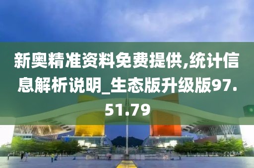 新奥精准资料免费提供,统计信息解析说明_生态版升级版97.51.79