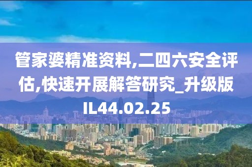 管家婆精准资料,二四六安全评估,快速开展解答研究_升级版IL44.02.25