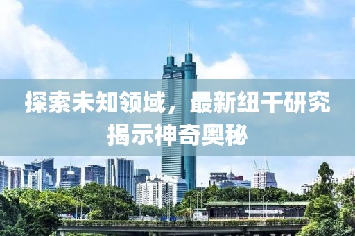 探索未知领域，最新纽干研究揭示神奇奥秘