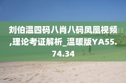 刘伯温四码八肖八码凤凰视频,理论考证解析_温暖版YA55.74.34