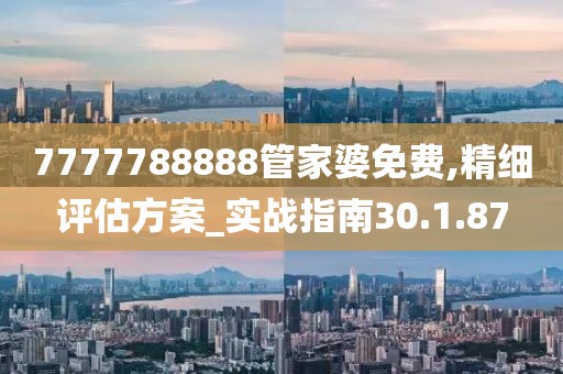 7777788888管家婆免费,精细评估方案_实战指南30.1.87