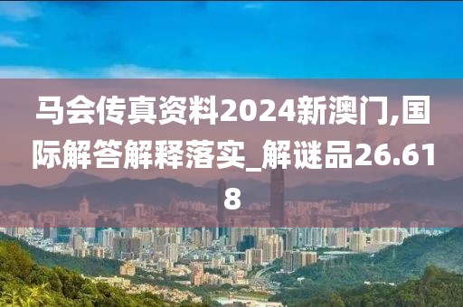 马会传真资料2024新澳门,国际解答解释落实_解谜品26.618