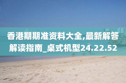 香港期期准资料大全,最新解答解读指南_桌式机型24.22.52