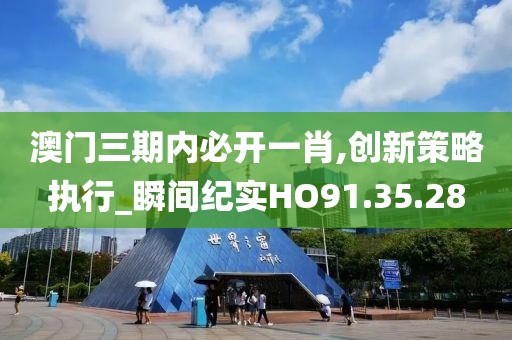 澳门三期内必开一肖,创新策略执行_瞬间纪实HO91.35.28