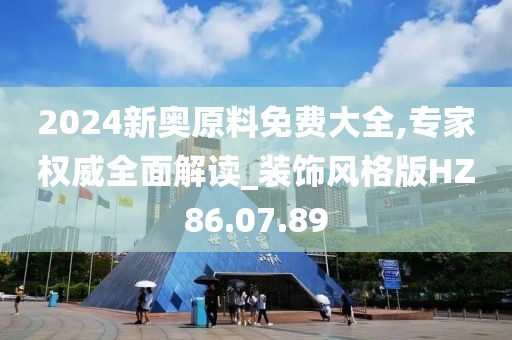 2024新奥原料免费大全,专家权威全面解读_装饰风格版HZ86.07.89