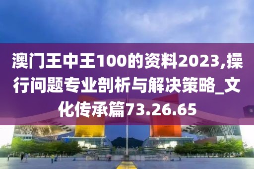 澳门王中王100的资料2023,操行问题专业剖析与解决策略_文化传承篇73.26.65