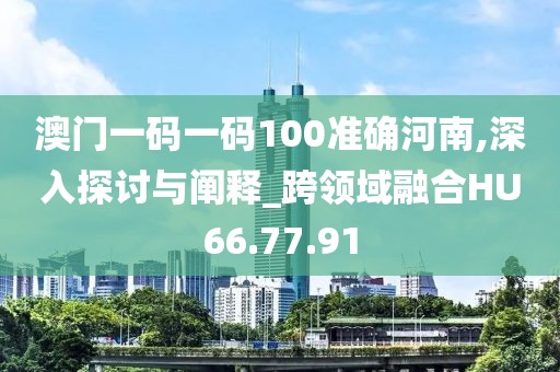 澳门一码一码100准确河南,深入探讨与阐释_跨领域融合HU66.77.91