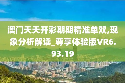 澳门天天开彩期期精准单双,现象分析解读_尊享体验版VR6.93.19
