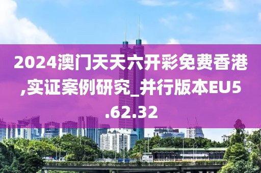 2024澳门天天六开彩免费香港,实证案例研究_并行版本EU5.62.32