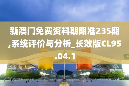 新澳门免费资料期期准235期,系统评价与分析_长效版CL95.04.1