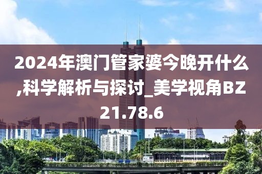 2024年澳门管家婆今晚开什么,科学解析与探讨_美学视角BZ21.78.6