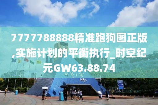 7777788888精准跑狗图正版,实施计划的平衡执行_时空纪元GW63.88.74