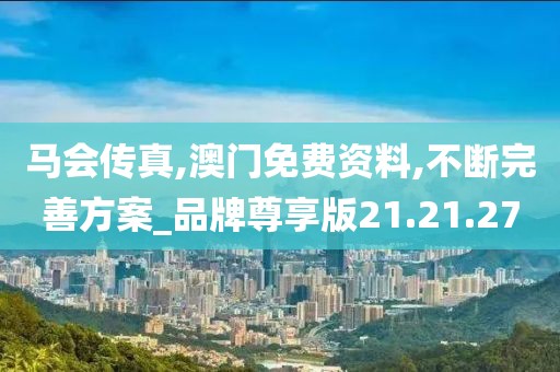 马会传真,澳门免费资料,不断完善方案_品牌尊享版21.21.27