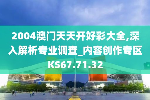 2004澳门天天开好彩大全,深入解析专业调查_内容创作专区KS67.71.32