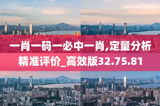 一肖一码一必中一肖,定量分析精准评价_高效版32.75.81
