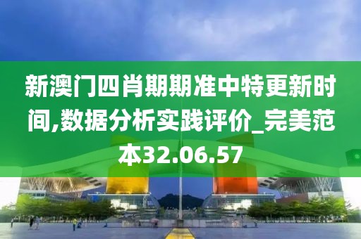 新澳门四肖期期准中特更新时间,数据分析实践评价_完美范本32.06.57