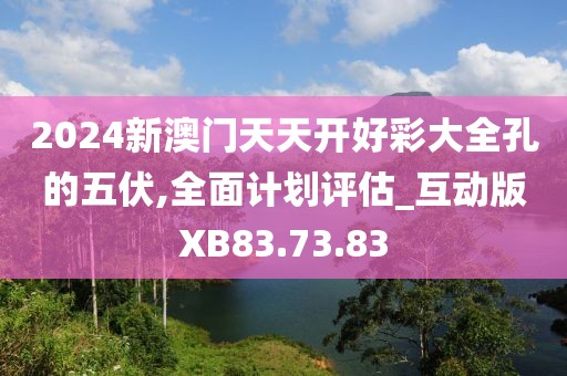 2024新澳门天天开好彩大全孔的五伏,全面计划评估_互动版XB83.73.83