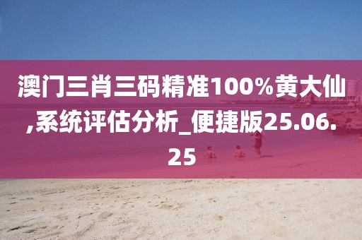澳门三肖三码精准100%黄大仙,系统评估分析_便捷版25.06.25
