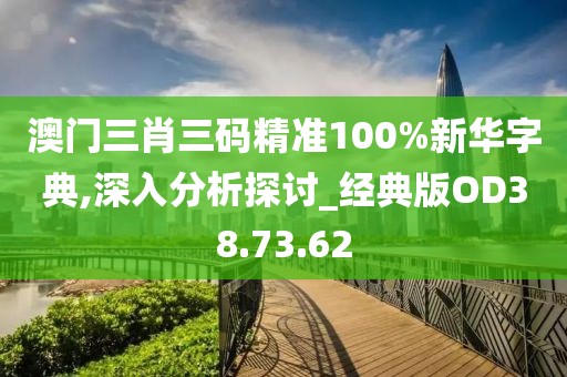 澳门三肖三码精准100%新华字典,深入分析探讨_经典版OD38.73.62