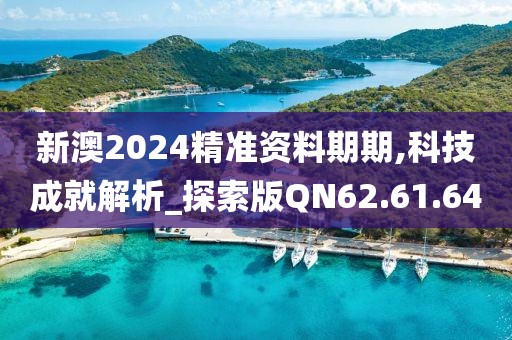 新澳2024精准资料期期,科技成就解析_探索版QN62.61.64