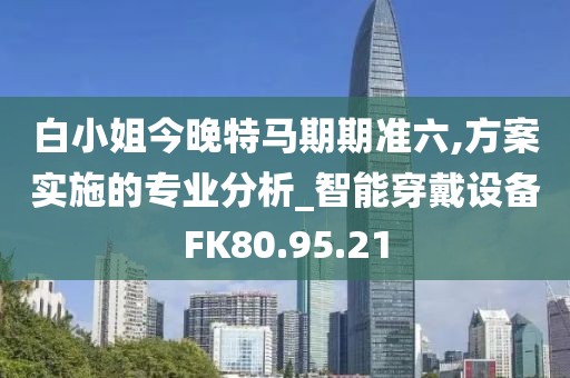 白小姐今晚特马期期准六,方案实施的专业分析_智能穿戴设备FK80.95.21