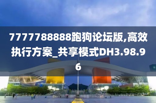 7777788888跑狗论坛版,高效执行方案_共享模式DH3.98.96