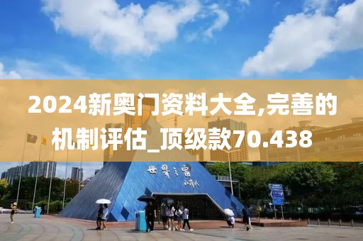2024新奥门资料大全,完善的机制评估_顶级款70.438