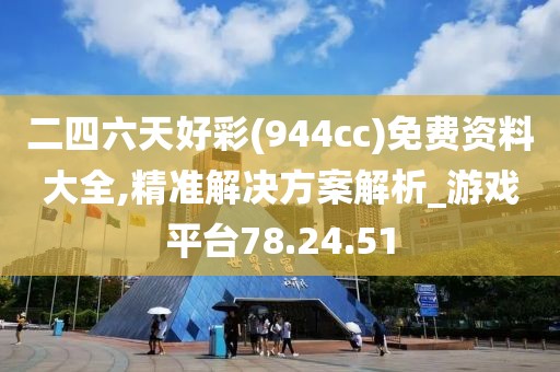二四六天好彩(944cc)免费资料大全,精准解决方案解析_游戏平台78.24.51