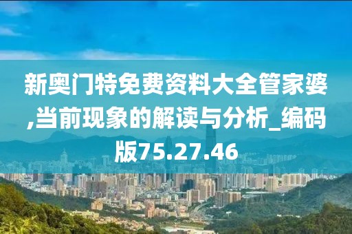 新奥门特免费资料大全管家婆,当前现象的解读与分析_编码版75.27.46