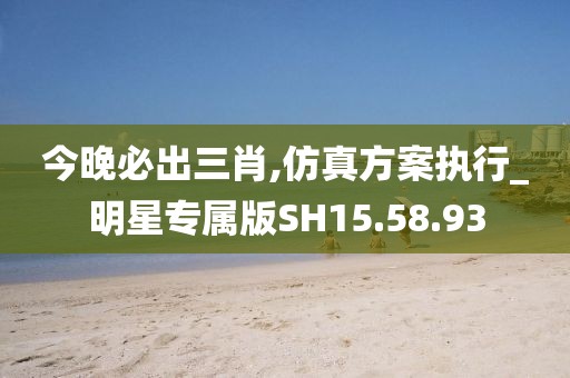 今晚必出三肖,仿真方案执行_明星专属版SH15.58.93