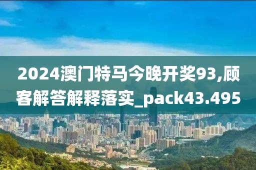 2024澳门特马今晚开奖93,顾客解答解释落实_pack43.495