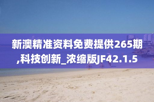 新澳精准资料免费提供265期,科技创新_浓缩版JF42.1.5