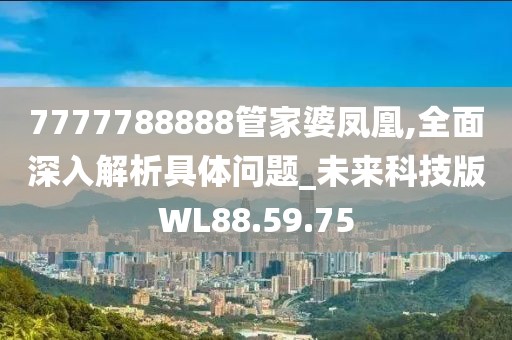 7777788888管家婆凤凰,全面深入解析具体问题_未来科技版WL88.59.75
